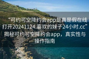 “可約可空降約會(huì)app是真是假在線打開20241124.喜歡的妹子24小時(shí).cc”揭秘可約可空降約會(huì)app，真實(shí)性與操作指南