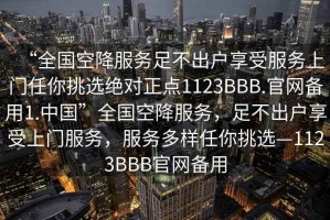 “全國(guó)空降服務(wù)足不出戶享受服務(wù)上門任你挑選絕對(duì)正點(diǎn)1123BBB.官網(wǎng)備用1.中國(guó)”全國(guó)空降服務(wù)，足不出戶享受上門服務(wù)，服務(wù)多樣任你挑選—1123BBB官網(wǎng)備用