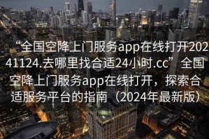 “全國空降上門服務(wù)app在線打開20241124.去哪里找合適24小時(shí).cc”全國空降上門服務(wù)app在線打開，探索合適服務(wù)平臺(tái)的指南（2024年最新版）