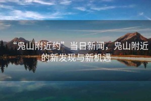“鳧山附近約”當(dāng)日新聞，鳧山附近的新發(fā)現(xiàn)與新機(jī)遇