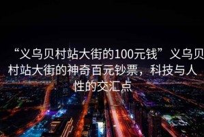 “義烏貝村站大街的100元錢”義烏貝村站大街的神奇百元鈔票，科技與人性的交匯點