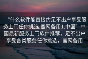 “什么軟件能直接約足不出戶享受服務(wù)上門任你挑選.官網(wǎng)備用1.中國”中國最新服務(wù)上門軟件推薦，足不出戶享受各類服務(wù)任你挑選，官網(wǎng)備用