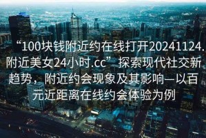 “100塊錢附近約在線打開20241124.附近美女24小時.cc”探索現(xiàn)代社交新趨勢，附近約會現(xiàn)象及其影響—以百元近距離在線約會體驗為例