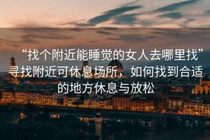 “找個附近能睡覺的女人去哪里找”尋找附近可休息場所，如何找到合適的地方休息與放松