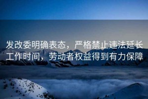 發(fā)改委明確表態(tài)，嚴(yán)格禁止違法延長工作時(shí)間，勞動(dòng)者權(quán)益得到有力保障