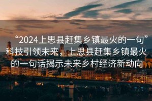 “2024上思縣趕集鄉(xiāng)鎮(zhèn)最火的一句”科技引領(lǐng)未來，上思縣趕集鄉(xiāng)鎮(zhèn)最火的一句話揭示未來鄉(xiāng)村經(jīng)濟新動向