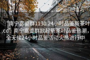 “南寧富婆群1130.24小時(shí)品鑒新茶葉.cc”南寧富婆群掀起新茶葉品鑒熱潮，全天候24小時(shí)品鑒活動(dòng)火熱進(jìn)行中