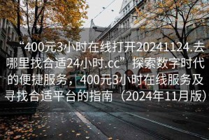 “400元3小時在線打開20241124.去哪里找合適24小時.cc”探索數(shù)字時代的便捷服務(wù)，400元3小時在線服務(wù)及尋找合適平臺的指南（2024年11月版）