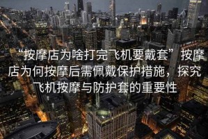 “按摩店為啥打完飛機(jī)要戴套”按摩店為何按摩后需佩戴保護(hù)措施，探究飛機(jī)按摩與防護(hù)套的重要性