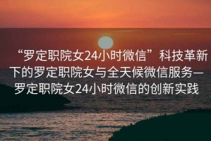 “羅定職院女24小時微信”科技革新下的羅定職院女與全天候微信服務—羅定職院女24小時微信的創(chuàng)新實踐