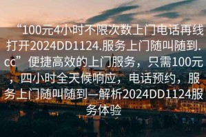 “100元4小時(shí)不限次數(shù)上門電話再線打開2024DD1124.服務(wù)上門隨叫隨到.cc”便捷高效的上門服務(wù)，只需100元，四小時(shí)全天候響應(yīng)，電話預(yù)約，服務(wù)上門隨叫隨到—解析2024DD1124服務(wù)體驗(yàn)