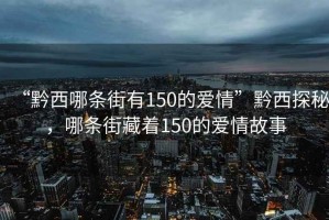 “黔西哪條街有150的愛情”黔西探秘，哪條街藏著150的愛情故事