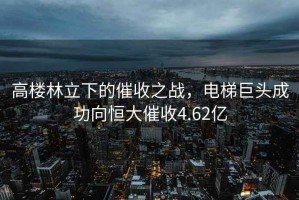 高樓林立下的催收之戰(zhàn)，電梯巨頭成功向恒大催收4.62億