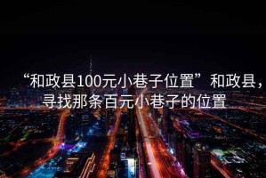 “和政縣100元小巷子位置”和政縣，尋找那條百元小巷子的位置