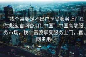 “找個富婆足不出戶享受服務(wù)上門任你挑選.官網(wǎng)備用1.中國”中國高端服務(wù)市場，找個富婆享受服務(wù)上門，官網(wǎng)備用
