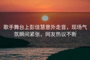 歌手舞臺上彭佳慧意外走音，現(xiàn)場氣氛瞬間緊張，網(wǎng)友熱議不斷