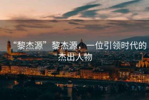 “黎杰源”黎杰源，一位引領(lǐng)時代的杰出人物