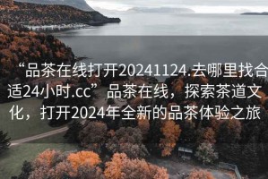 “品茶在線打開20241124.去哪里找合適24小時(shí).cc”品茶在線，探索茶道文化，打開2024年全新的品茶體驗(yàn)之旅