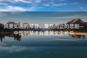 風(fēng)景如畫的琴音，戛然而止的悲劇—中國鋼琴才女遭美丈夫槍殺