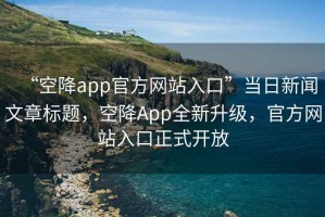 “空降app官方網(wǎng)站入口”當(dāng)日新聞文章標(biāo)題，空降A(chǔ)pp全新升級(jí)，官方網(wǎng)站入口正式開(kāi)放