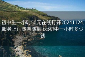 初中生一小時50元在線打開20241124.服務上門隨叫隨到.cc:初中一小時多少錢