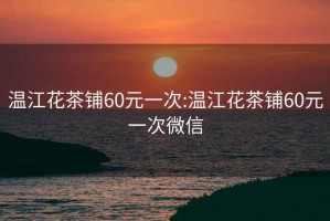 溫江花茶鋪60元一次:溫江花茶鋪60元一次微信