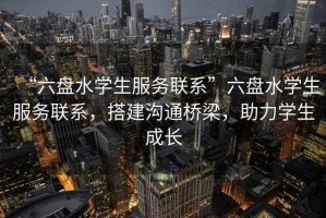 “六盤水學(xué)生服務(wù)聯(lián)系”六盤水學(xué)生服務(wù)聯(lián)系，搭建溝通橋梁，助力學(xué)生成長