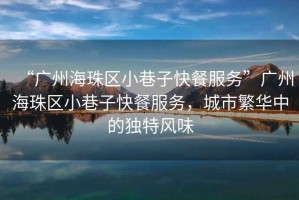 “廣州海珠區(qū)小巷子快餐服務(wù)”廣州海珠區(qū)小巷子快餐服務(wù)，城市繁華中的獨特風味