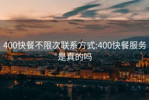400快餐不限次聯(lián)系方式:400快餐服務(wù)是真的嗎