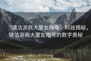 “塘沽浙商大廈女暗號”科技揭秘，塘沽浙商大廈女暗號的數(shù)字奧秘