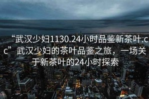 “武漢少婦1130.24小時品鑒新茶葉.cc”武漢少婦的茶葉品鑒之旅，一場關(guān)于新茶葉的24小時探索