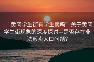 “黃岡學(xué)生街有學(xué)生賣嗎”關(guān)于黃岡學(xué)生街現(xiàn)象的深度探討—是否存在非法販賣人口問題？