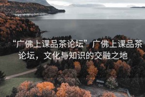 “廣佛上課品茶論壇”廣佛上課品茶論壇，文化與知識(shí)的交融之地