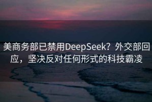 美商務(wù)部已禁用DeepSeek？外交部回應(yīng)，堅(jiān)決反對(duì)任何形式的科技霸凌