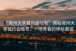“常州大學(xué)城約會(huì)暗號”揭秘常州大學(xué)城約會(huì)暗號，一場青春的神秘邂逅