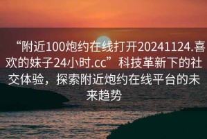 “附近100炮約在線打開20241124.喜歡的妹子24小時.cc”科技革新下的社交體驗，探索附近炮約在線平臺的未來趨勢
