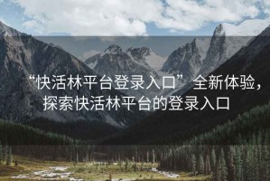 “快活林平臺(tái)登錄入口”全新體驗(yàn)，探索快活林平臺(tái)的登錄入口