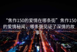 “焦作150的愛情在哪條街”焦作150的愛情秘聞，哪條街見證了深情的故事？