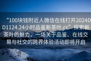 “100塊錢附近人微信在線打開2024DD1124.24小時品鑒新茶葉.cc”探索新茶葉的魅力，一場關于品鑒、在線交易與社交的跨界體驗活動即將開啟