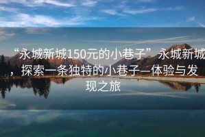 “永城新城150元的小巷子”永城新城，探索一條獨(dú)特的小巷子—體驗(yàn)與發(fā)現(xiàn)之旅