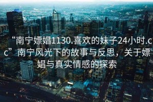 “南寧嫖娼1130.喜歡的妹子24小時(shí).cc”南寧風(fēng)光下的故事與反思，關(guān)于嫖娼與真實(shí)情感的探索