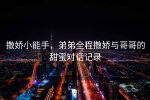 撒嬌小能手，弟弟全程撒嬌與哥哥的甜蜜對(duì)話記錄