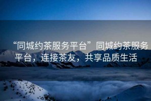 “同城約茶服務(wù)平臺(tái)”同城約茶服務(wù)平臺(tái)，連接茶友，共享品質(zhì)生活