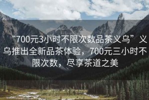 “700元3小時(shí)不限次數(shù)品茶義烏”義烏推出全新品茶體驗(yàn)，700元三小時(shí)不限次數(shù)，盡享茶道之美