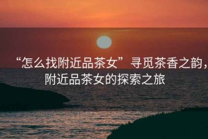 “怎么找附近品茶女”尋覓茶香之韻，附近品茶女的探索之旅