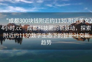 “成都300塊錢附近約1130.附近美女24小時(shí).cc”成都科技圈的新脈動(dòng)，探索附近約1130數(shù)字生態(tài)下的智能社交新趨勢(shì)