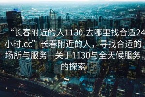 “長(zhǎng)春附近的人1130.去哪里找合適24小時(shí).cc”長(zhǎng)春附近的人，尋找合適的場(chǎng)所與服務(wù)—關(guān)于1130與全天候服務(wù)的探索