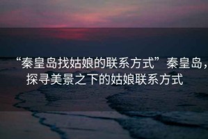 “秦皇島找姑娘的聯(lián)系方式”秦皇島，探尋美景之下的姑娘聯(lián)系方式