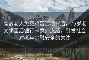 高齡老人免費(fèi)雞蛋活動(dòng)背后，75歲老太領(lǐng)蛋后銀行卡意外凍結(jié)，引發(fā)社會(huì)對(duì)老年金融安全的關(guān)注