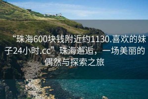 “珠海600塊錢附近約1130.喜歡的妹子24小時(shí).cc”珠海邂逅，一場(chǎng)美麗的偶然與探索之旅